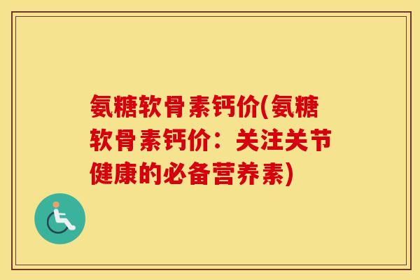 氨糖软骨素钙价(氨糖软骨素钙价：关注关节健康的必备营养素)