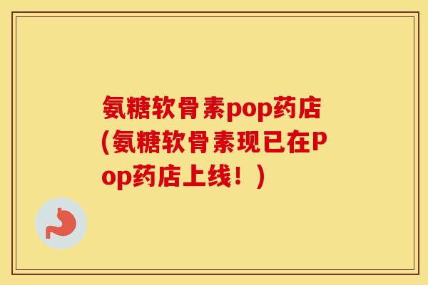 氨糖软骨素pop药店(氨糖软骨素现已在Pop药店上线!) 氨糖软骨素pop药店(氨糖软骨素现已在Pop药店上线!)