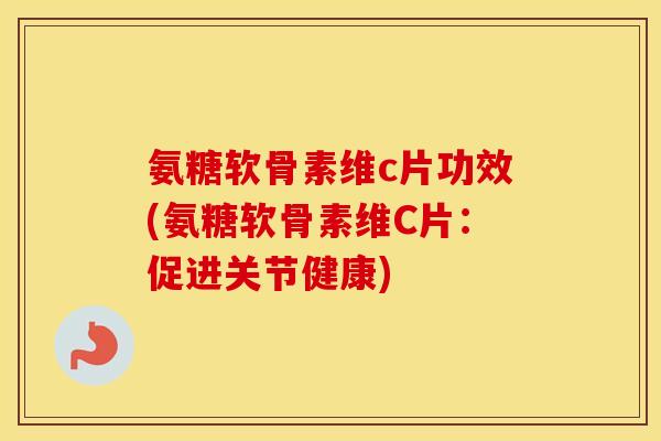 氨糖软骨素维c片功效(氨糖软骨素维C片:促进关节健康) 氨糖软骨素维c片功效(氨糖软骨素维C片:促进关节健康)