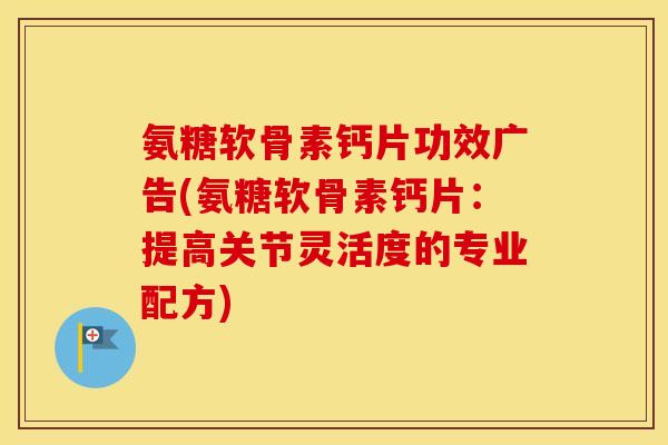 氨糖软骨素钙片功效广告(氨糖软骨素钙片:提高关节灵活度的专业配方) 氨糖软骨素钙片功效广告(氨糖软骨素钙片:提高关节灵活度的专业配方)
