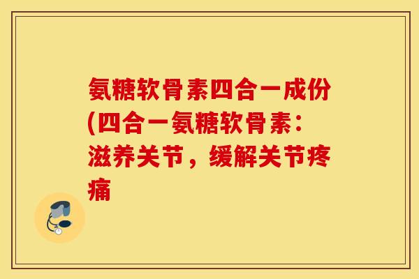 氨糖软骨素四合一成份(四合一氨糖软骨素：滋养关节，缓解关节