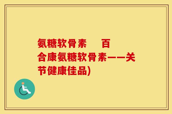 氨糖软骨素 百合康氨糖软骨素——关节健康佳品) 氨糖软骨素 百合康氨糖软骨素——关节健康佳品)