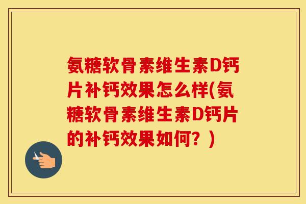 氨糖软骨素维生素D钙片补钙效果怎么样(氨糖软骨素维生素D钙片的补钙效果如何?) 氨糖软骨素维生素D钙片补钙效果怎么样(氨糖软骨素维生素D钙片的补钙效果如何?)