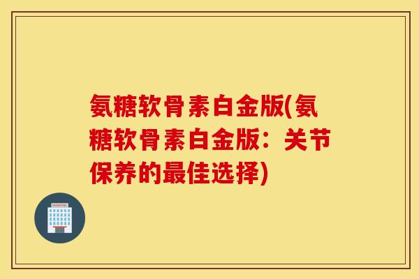 氨糖软骨素白金版(氨糖软骨素白金版:关节保养的佳选择) 氨糖软骨素白金版(氨糖软骨素白金版:关节保养的佳选择)