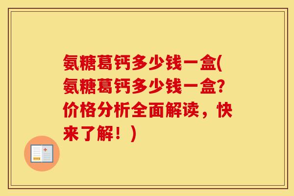 氨糖葛钙多少钱一盒(氨糖葛钙多少钱一盒？价格分析全面解读，快来了解！)