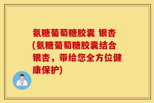 氨糖葡萄糖胶囊 银杏(氨糖葡萄糖胶囊结合银杏,带给您全方位健康保护) 氨糖葡萄糖胶囊 银杏(氨糖葡萄糖胶囊结合银杏,带给您全方位健康保护)