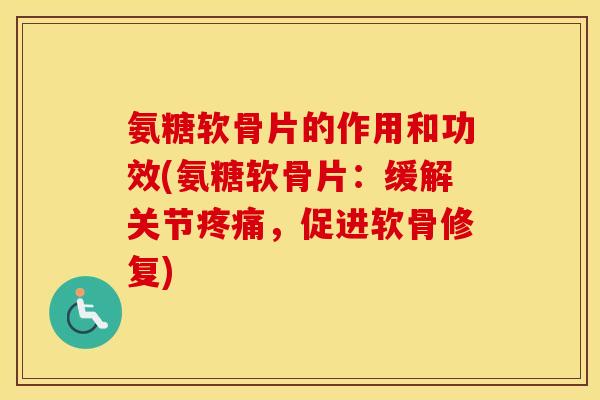 氨糖软骨片的作用和功效(氨糖软骨片:缓解关节,促进软骨修复) 氨糖软骨片的作用和功效(氨糖软骨片:缓解关节,促进软骨修复)