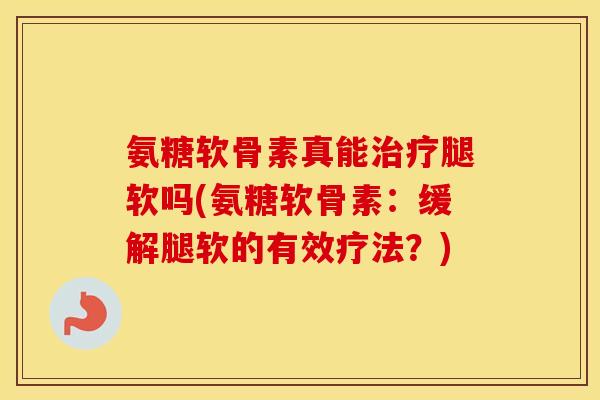 氨糖软骨素真能腿软吗(氨糖软骨素：缓解腿软的有效疗法？)