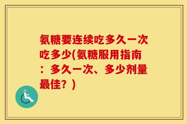 氨糖要连续吃多久一次吃多少(氨糖服用指南:多久一次、多少剂量佳?) 氨糖要连续吃多久一次吃多少(氨糖服用指南:多久一次、多少剂量佳?)