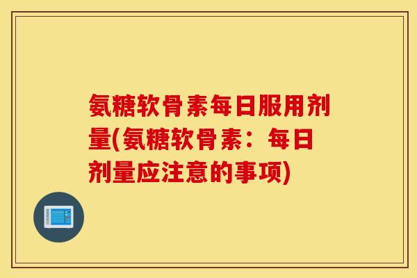 氨糖软骨素每日服用剂量(氨糖软骨素:每日剂量应注意的事项) 氨糖软骨素每日服用剂量(氨糖软骨素:每日剂量应注意的事项)