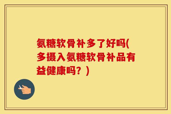 氨糖软骨补多了好吗(多摄入氨糖软骨补品有益健康吗?) 氨糖软骨补多了好吗(多摄入氨糖软骨补品有益健康吗?)