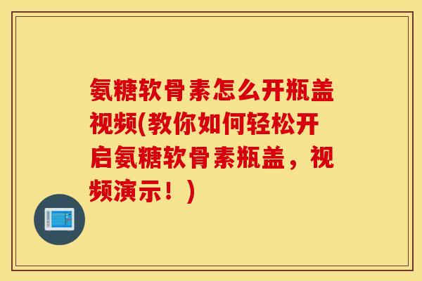 氨糖软骨素怎么开瓶盖视频(教你如何轻松开启氨糖软骨素瓶盖,视频演示!) 氨糖软骨素怎么开瓶盖视频(教你如何轻松开启氨糖软骨素瓶盖,视频演示!)
