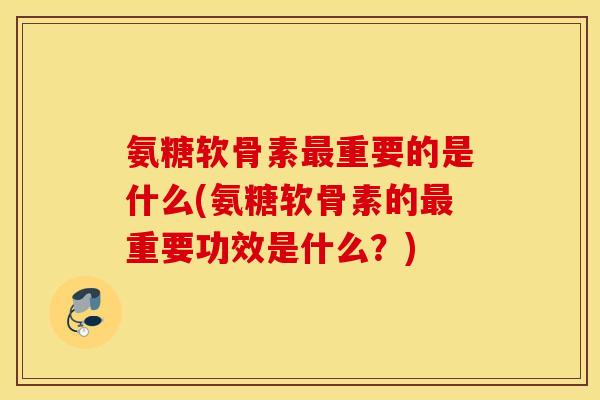氨糖软骨素重要的是什么(氨糖软骨素的重要功效是什么?) 氨糖软骨素重要的是什么(氨糖软骨素的重要功效是什么?)