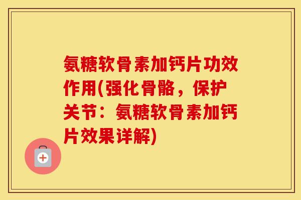 氨糖软骨素加钙片功效作用(强化骨骼，保护关节：氨糖软骨素加钙片效果详解)