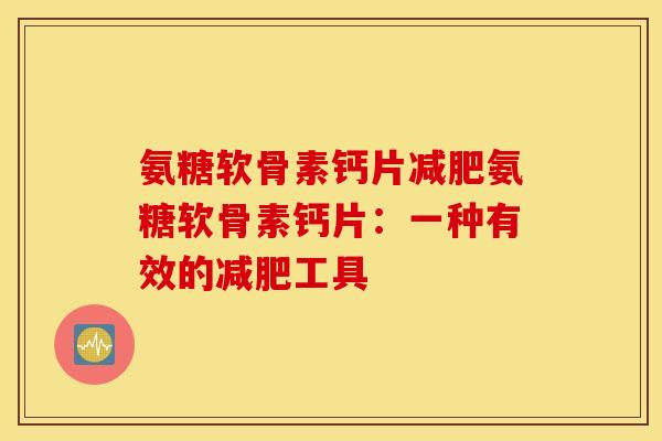 氨糖软骨素钙片氨糖软骨素钙片:一种有效的工具 氨糖软骨素钙片氨糖软骨素钙片:一种有效的工具