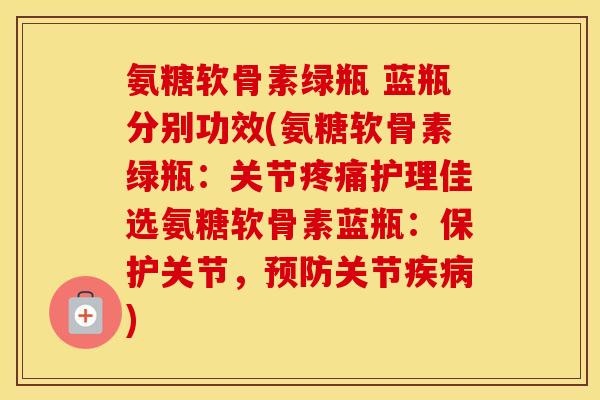 氨糖软骨素绿瓶 蓝瓶分别功效(氨糖软骨素绿瓶:关节护理佳选氨糖软骨素蓝瓶:保护关节,关节) 氨糖软骨素绿瓶 蓝瓶分别功效(氨糖软骨素绿瓶:关节护理佳选氨糖软骨素蓝瓶:保护关节,关节)