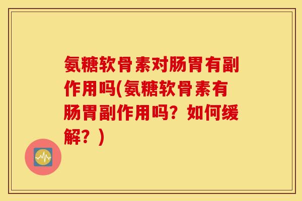 氨糖软骨素对肠胃有副作用吗(氨糖软骨素有肠胃副作用吗?如何缓解?) 氨糖软骨素对肠胃有副作用吗(氨糖软骨素有肠胃副作用吗?如何缓解?)