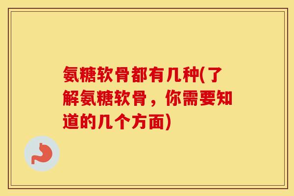 氨糖软骨都有几种(了解氨糖软骨，你需要知道的几个方面)