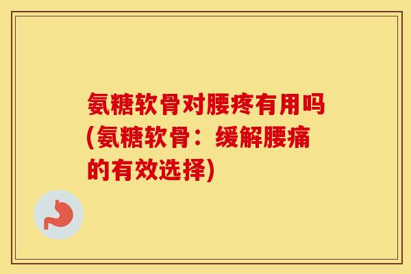 氨糖软骨对腰疼有用吗(氨糖软骨:缓解腰痛的有效选择) 氨糖软骨对腰疼有用吗(氨糖软骨:缓解腰痛的有效选择)