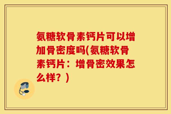 氨糖软骨素钙片可以增加骨密度吗(氨糖软骨素钙片：增骨密效果怎么样？)
