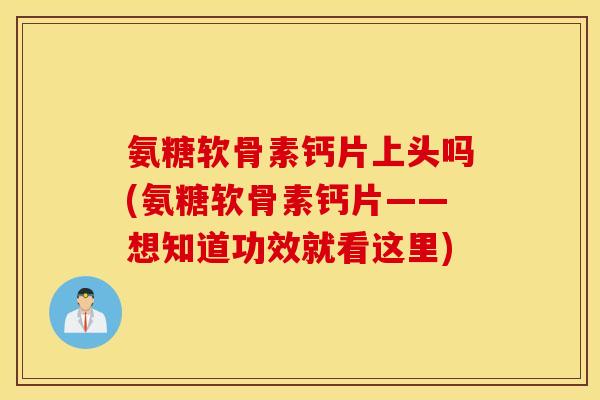 氨糖软骨素钙片上头吗(氨糖软骨素钙片——想知道功效就看这里) 氨糖软骨素钙片上头吗(氨糖软骨素钙片——想知道功效就看这里)