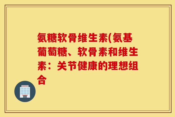 氨糖软骨维生素(氨基葡萄糖、软骨素和维生素:关节健康的理想组合 氨糖软骨维生素(氨基葡萄糖、软骨素和维生素:关节健康的理想组合