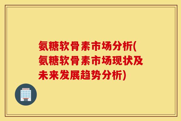 氨糖软骨素市场分析(氨糖软骨素市场现状及未来发展趋势分析) 氨糖软骨素市场分析(氨糖软骨素市场现状及未来发展趋势分析)