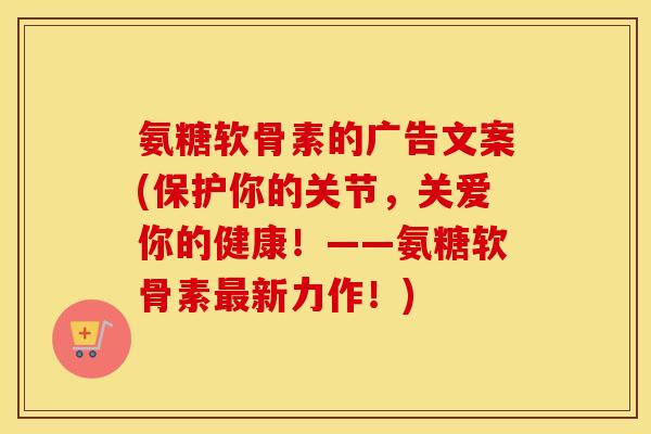 氨糖软骨素的广告文案(保护你的关节，关爱你的健康！——氨糖软骨素新力作！)