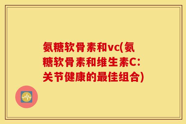 氨糖软骨素和vc(氨糖软骨素和维生素C：关节健康的佳组合)