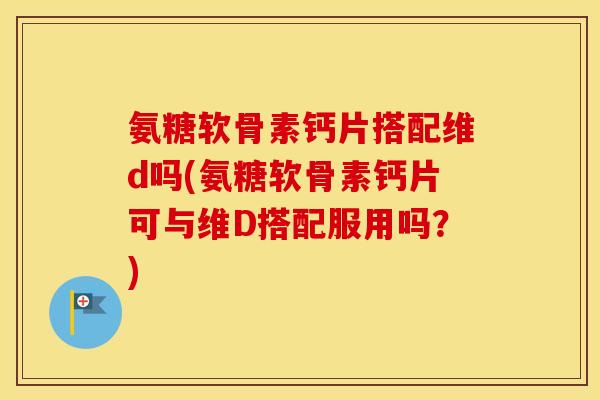 氨糖软骨素钙片搭配维d吗(氨糖软骨素钙片可与维D搭配服用吗?) 氨糖软骨素钙片搭配维d吗(氨糖软骨素钙片可与维D搭配服用吗?)