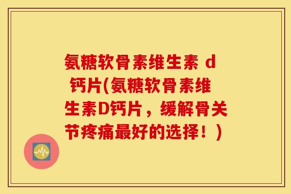 氨糖软骨素维生素 d 钙片(氨糖软骨素维生素D钙片,缓解骨关节好的选择!) 氨糖软骨素维生素 d 钙片(氨糖软骨素维生素D钙片,缓解骨关节好的选择!)