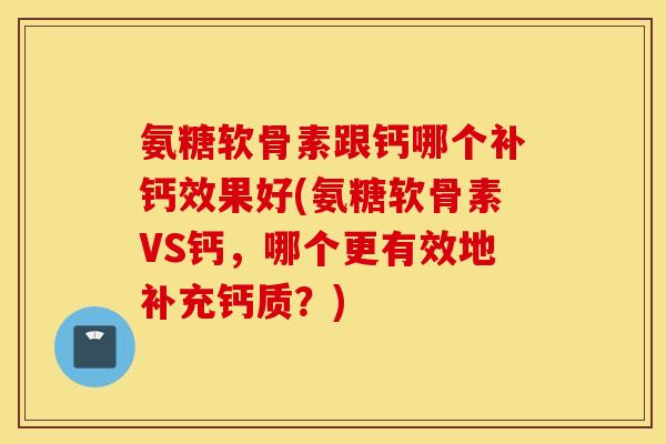 氨糖软骨素跟钙哪个补钙效果好(氨糖软骨素VS钙，哪个更有效地补充钙质？)