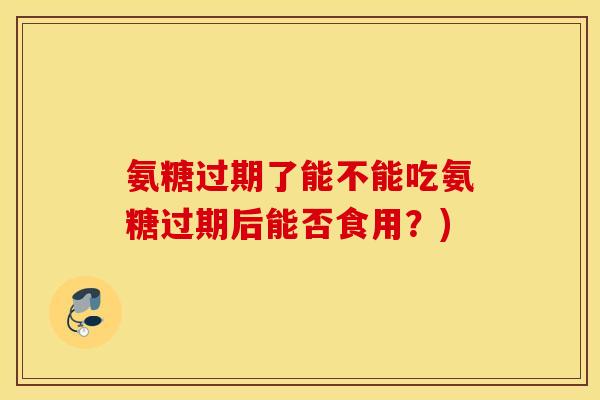 氨糖过期了能不能吃氨糖过期后能否食用？)