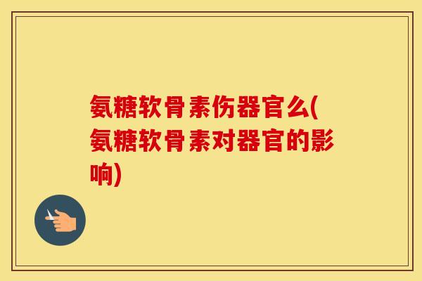 氨糖软骨素伤器官么(氨糖软骨素对器官的影响)