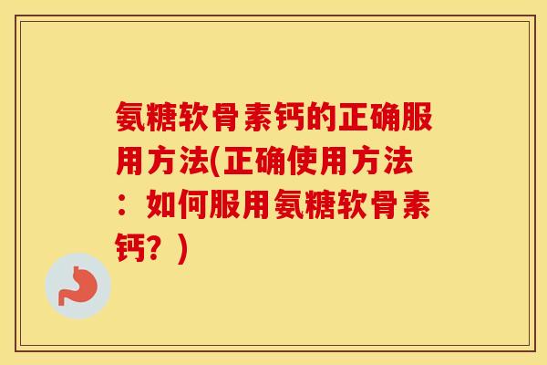 氨糖软骨素钙的正确服用方法(正确使用方法:如何服用氨糖软骨素钙?) 氨糖软骨素钙的正确服用方法(正确使用方法:如何服用氨糖软骨素钙?)