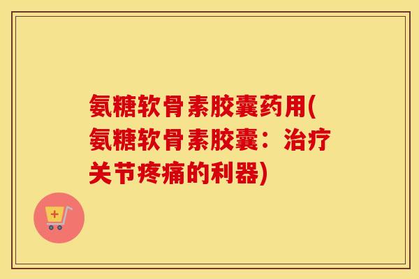 氨糖软骨素胶囊药用(氨糖软骨素胶囊：关节的利器)