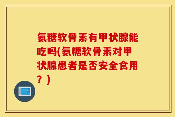 氨糖软骨素有能吃吗(氨糖软骨素对患者是否安全食用?) 氨糖软骨素有能吃吗(氨糖软骨素对患者是否安全食用?)