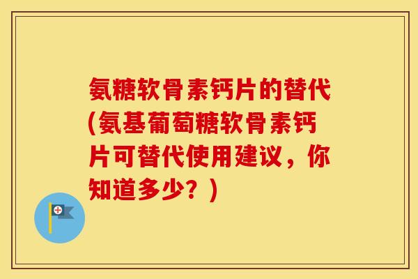 氨糖软骨素钙片的替代(氨基葡萄糖软骨素钙片可替代使用建议,你知道多少?) 氨糖软骨素钙片的替代(氨基葡萄糖软骨素钙片可替代使用建议,你知道多少?)