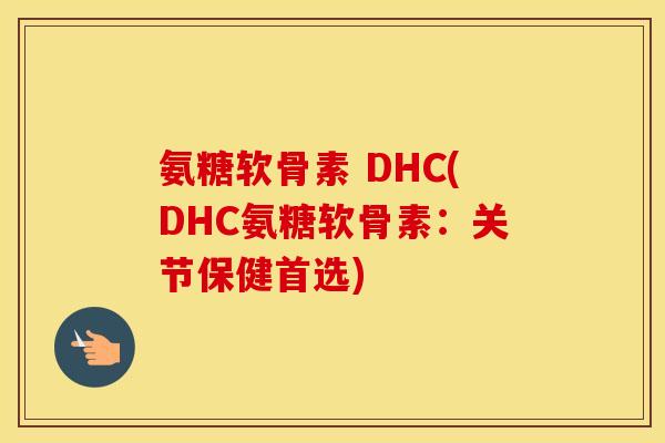 氨糖软骨素 DHC(DHC氨糖软骨素：关节保健首选)