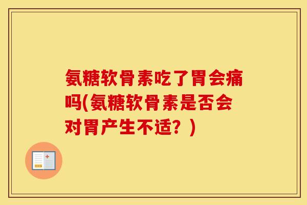 氨糖软骨素吃了胃会痛吗(氨糖软骨素是否会对胃产生不适?) 氨糖软骨素吃了胃会痛吗(氨糖软骨素是否会对胃产生不适?)