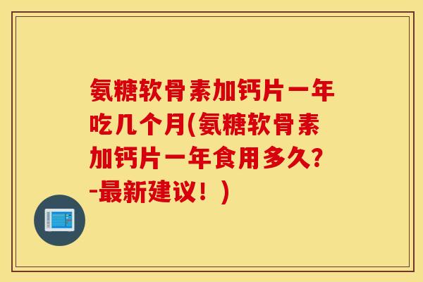 氨糖软骨素加钙片一年吃几个月(氨糖软骨素加钙片一年食用多久？-新建议！)