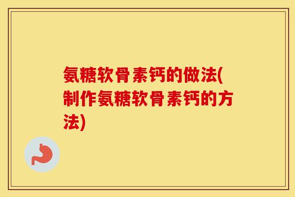 氨糖软骨素钙的做法(制作氨糖软骨素钙的方法)