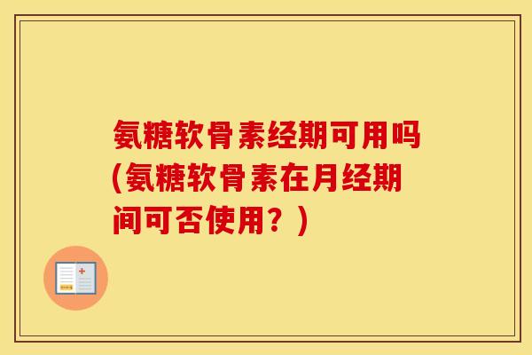 氨糖软骨素经期可用吗(氨糖软骨素在期间可否使用?) 氨糖软骨素经期可用吗(氨糖软骨素在期间可否使用?)