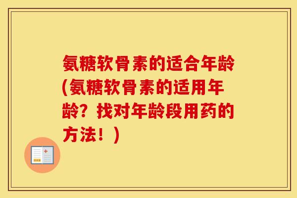 氨糖软骨素的适合年龄(氨糖软骨素的适用年龄?找对年龄段用药的方法!) 氨糖软骨素的适合年龄(氨糖软骨素的适用年龄?找对年龄段用药的方法!)