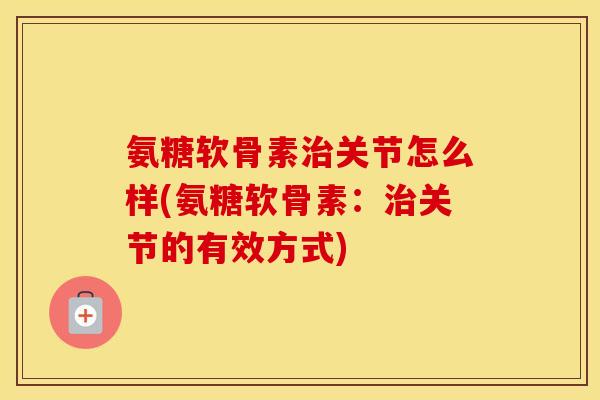 氨糖软骨素关节怎么样(氨糖软骨素:关节的有效方式) 氨糖软骨素关节怎么样(氨糖软骨素:关节的有效方式)