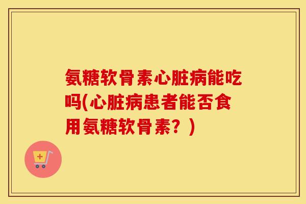 氨糖软骨素能吃吗(患者能否食用氨糖软骨素?) 氨糖软骨素能吃吗(患者能否食用氨糖软骨素?)
