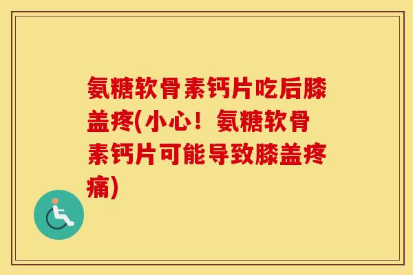 氨糖软骨素钙片吃后膝盖疼(小心!氨糖软骨素钙片可能导致膝盖) 氨糖软骨素钙片吃后膝盖疼(小心!氨糖软骨素钙片可能导致膝盖)