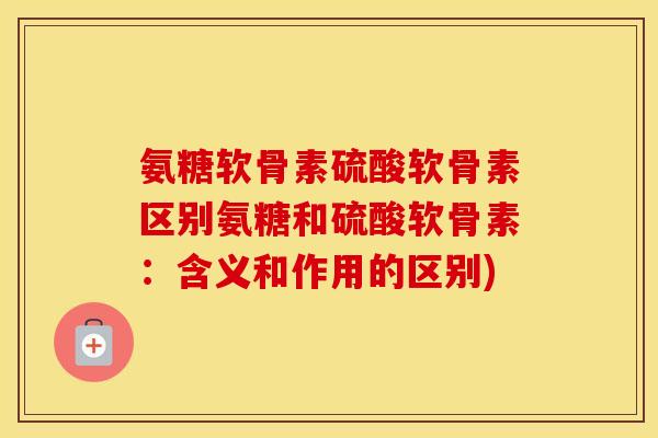氨糖软骨素硫酸软骨素区别氨糖和硫酸软骨素：含义和作用的区别)