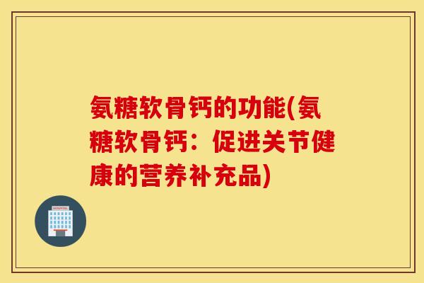 氨糖软骨钙的功能(氨糖软骨钙：促进关节健康的营养补充品)
