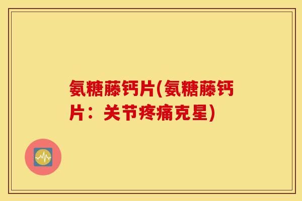 氨糖藤钙片(氨糖藤钙片：关节克星)